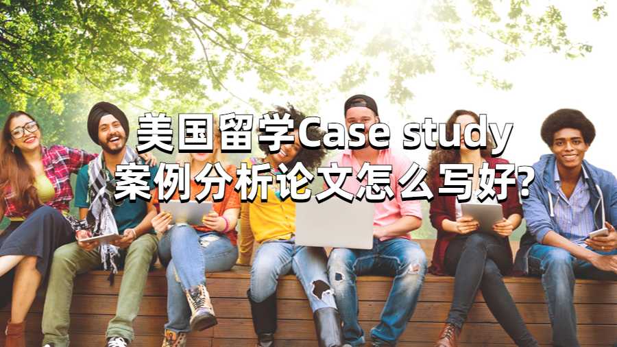美国留学Case study案例分析论文怎么写好?