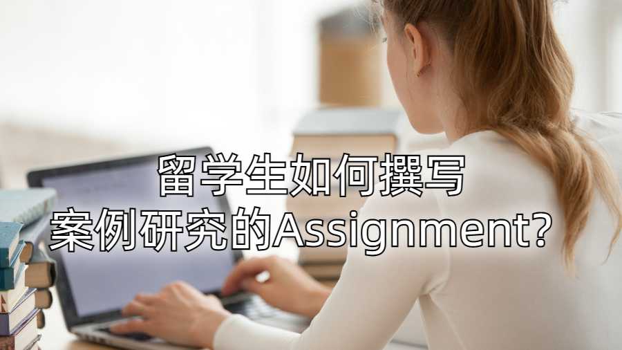 留学生如何撰写案例研究的Assignment？