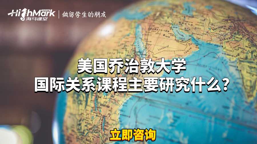 美国乔治敦大学国际关系课程主要研究什么?