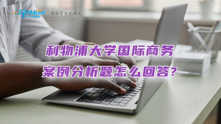 利物浦大学国际商务案例分析题怎么回答?