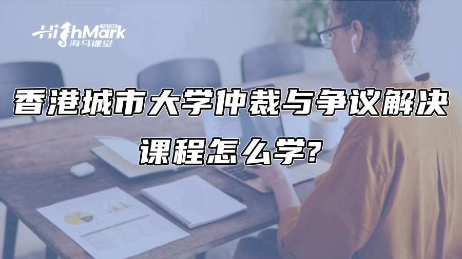 香港城市大学仲裁与争议解决课程怎么学?