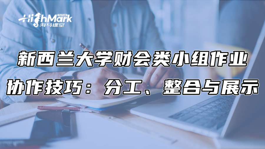 新西兰大学财会类小组作业协作技巧：分工、整合与展示