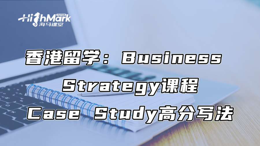 香港留学：Business Strategy课程Case Study高分写法