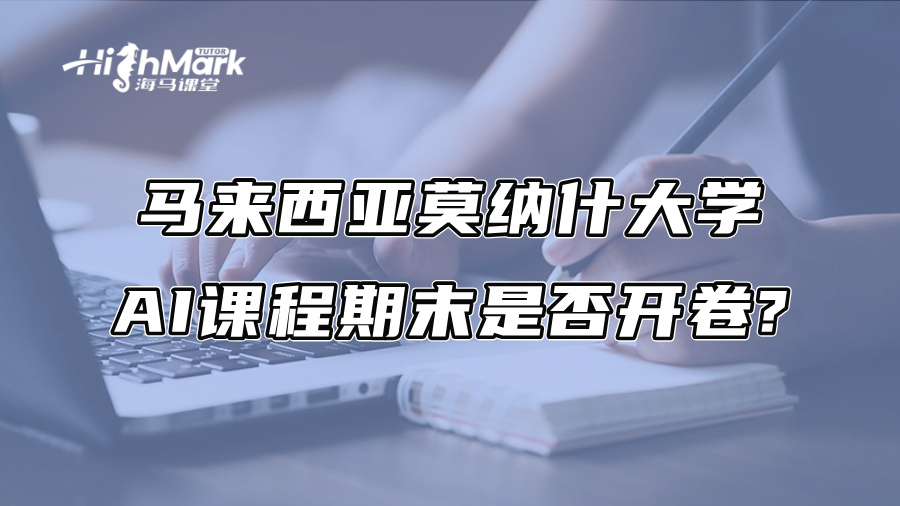 马来西亚莫纳什大学AI课程期末是否开卷?需要写代码还是分析题?
