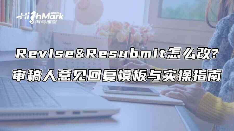 Revise & Resubmit怎么改?审稿人意见回复模板与实操指南